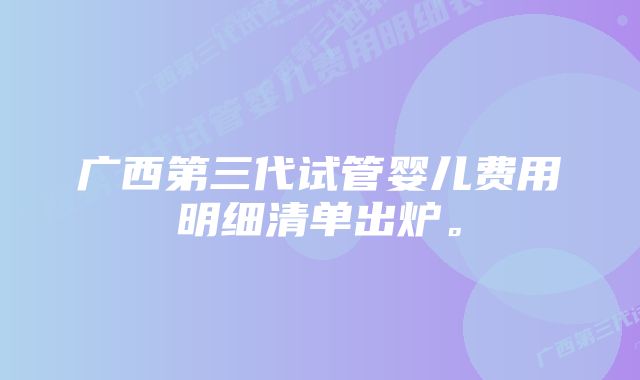 广西第三代试管婴儿费用明细清单出炉。