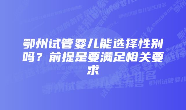 鄂州试管婴儿能选择性别吗？前提是要满足相关要求