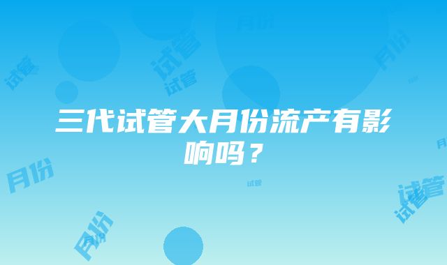 三代试管大月份流产有影响吗？