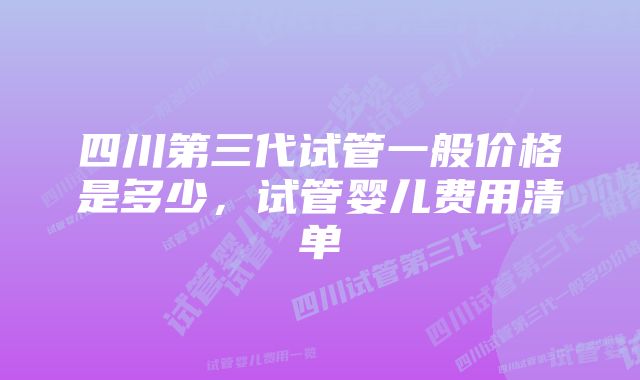 四川第三代试管一般价格是多少，试管婴儿费用清单