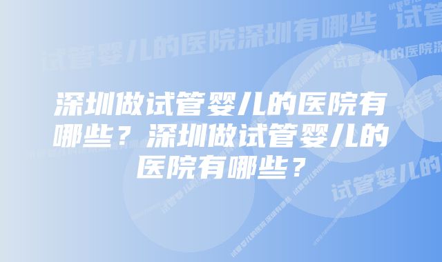 深圳做试管婴儿的医院有哪些？深圳做试管婴儿的医院有哪些？