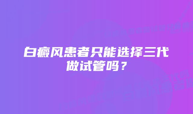 白癜风患者只能选择三代做试管吗？