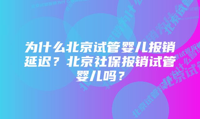 为什么北京试管婴儿报销延迟？北京社保报销试管婴儿吗？