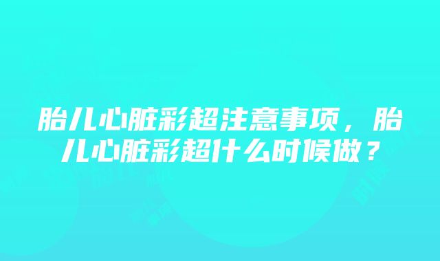 胎儿心脏彩超注意事项，胎儿心脏彩超什么时候做？