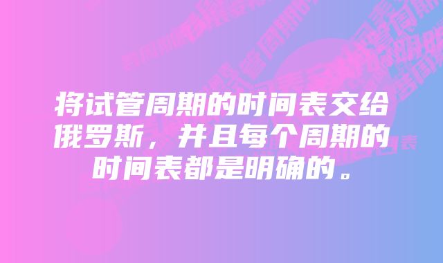 将试管周期的时间表交给俄罗斯，并且每个周期的时间表都是明确的。