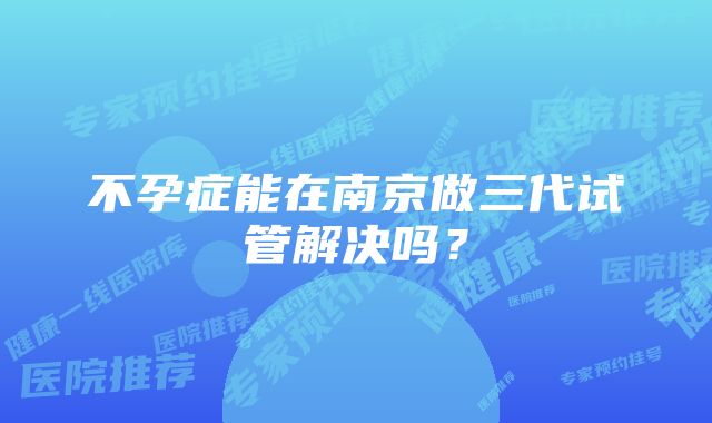 不孕症能在南京做三代试管解决吗？