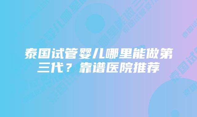 泰国试管婴儿哪里能做第三代？靠谱医院推荐