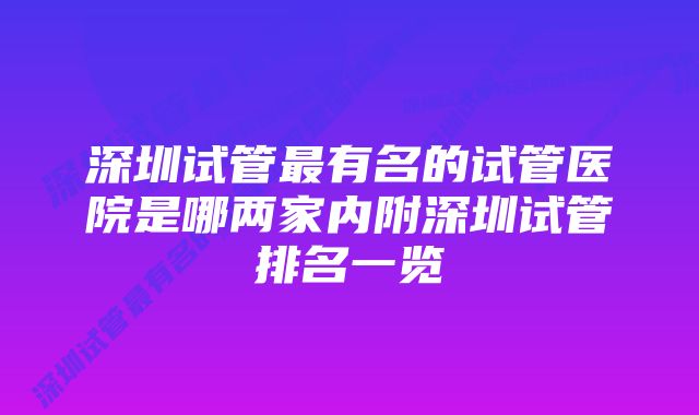 深圳试管最有名的试管医院是哪两家内附深圳试管排名一览