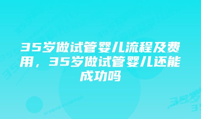 35岁做试管婴儿流程及费用，35岁做试管婴儿还能成功吗