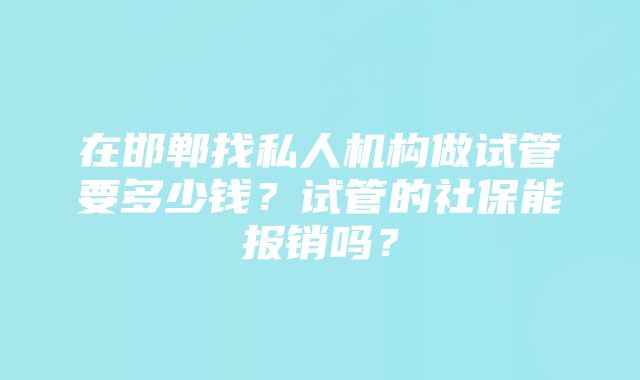 在邯郸找私人机构做试管要多少钱？试管的社保能报销吗？