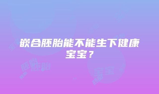 嵌合胚胎能不能生下健康宝宝？