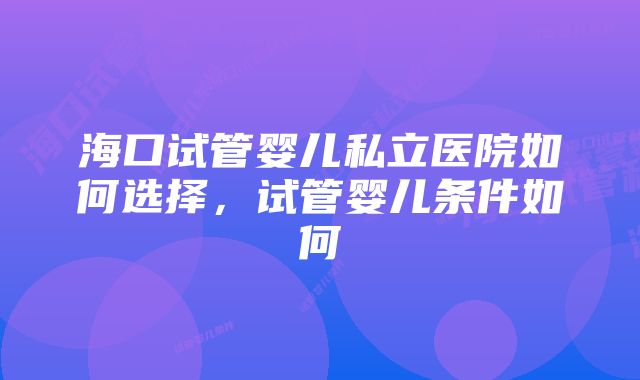 海口试管婴儿私立医院如何选择，试管婴儿条件如何