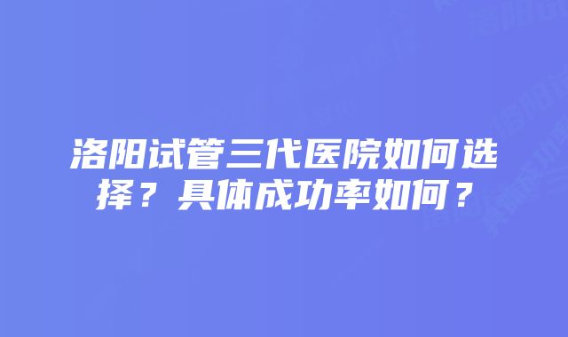 洛阳试管三代医院如何选择？具体成功率如何？