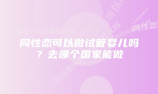 同性恋可以做试管婴儿吗？去哪个国家能做