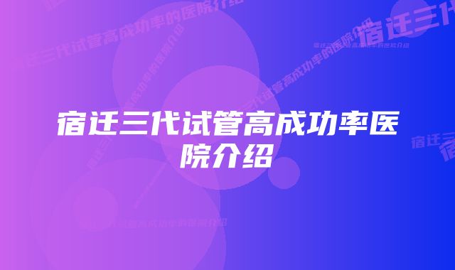 宿迁三代试管高成功率医院介绍