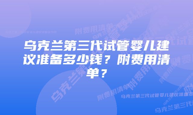 乌克兰第三代试管婴儿建议准备多少钱？附费用清单？