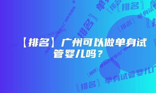 【排名】广州可以做单身试管婴儿吗？