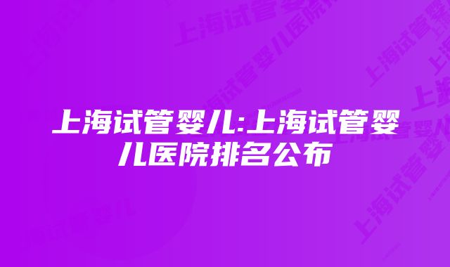 上海试管婴儿:上海试管婴儿医院排名公布