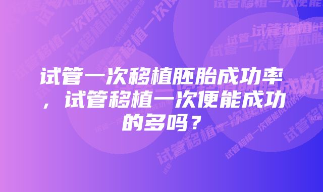 试管一次移植胚胎成功率，试管移植一次便能成功的多吗？