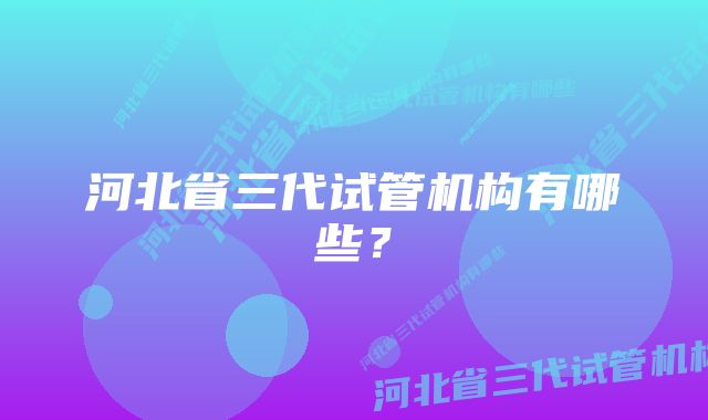 河北省三代试管机构有哪些？