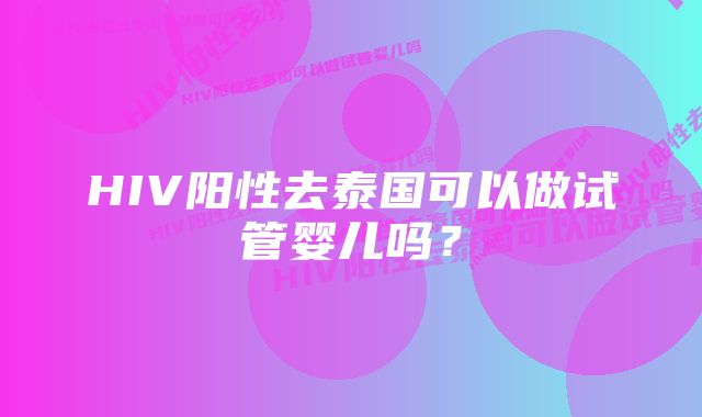 HIV阳性去泰国可以做试管婴儿吗？