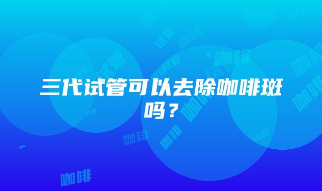 三代试管可以去除咖啡斑吗？