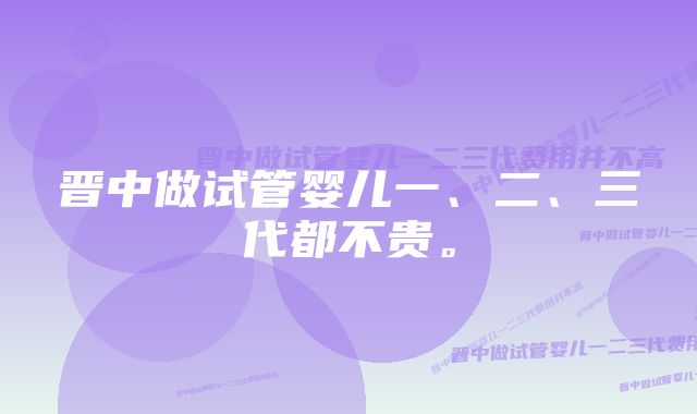 晋中做试管婴儿一、二、三代都不贵。