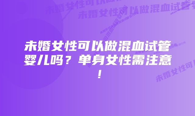 未婚女性可以做混血试管婴儿吗？单身女性需注意！