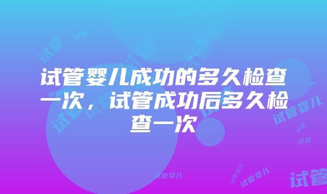 试管婴儿成功的多久检查一次，试管成功后多久检查一次