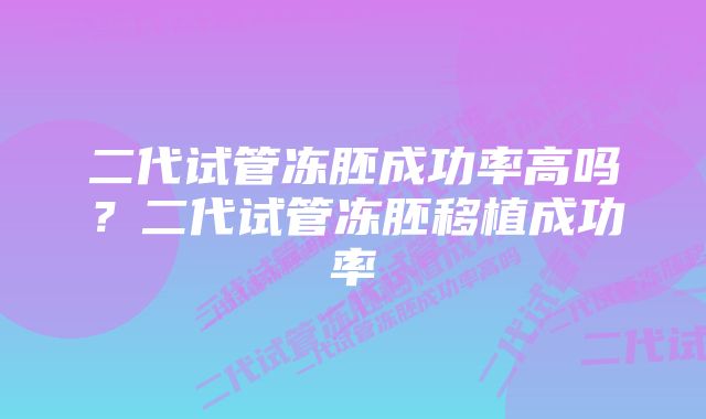 二代试管冻胚成功率高吗？二代试管冻胚移植成功率