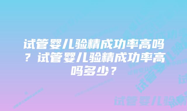 试管婴儿验精成功率高吗？试管婴儿验精成功率高吗多少？