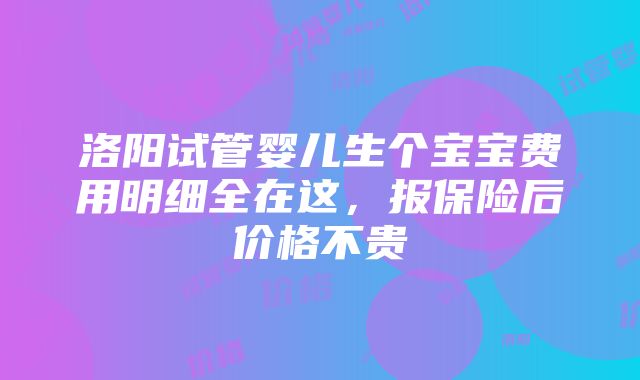 洛阳试管婴儿生个宝宝费用明细全在这，报保险后价格不贵