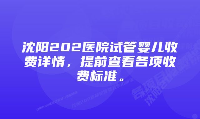 沈阳202医院试管婴儿收费详情，提前查看各项收费标准。