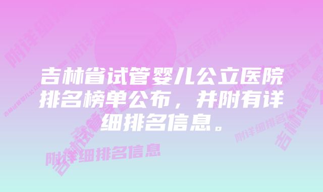 吉林省试管婴儿公立医院排名榜单公布，并附有详细排名信息。