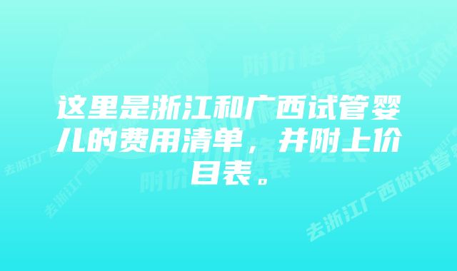 这里是浙江和广西试管婴儿的费用清单，并附上价目表。