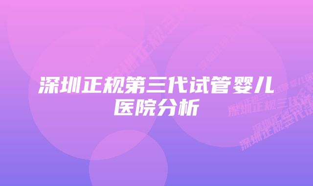 深圳正规第三代试管婴儿医院分析