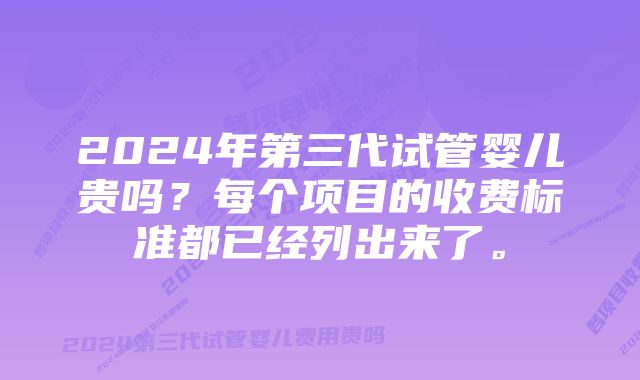 2024年第三代试管婴儿贵吗？每个项目的收费标准都已经列出来了。