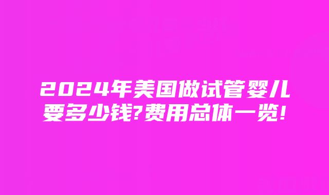 2024年美国做试管婴儿要多少钱?费用总体一览!