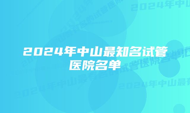 2024年中山最知名试管医院名单