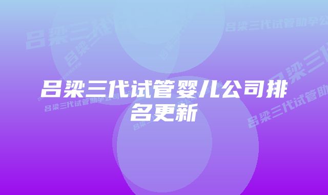 吕梁三代试管婴儿公司排名更新