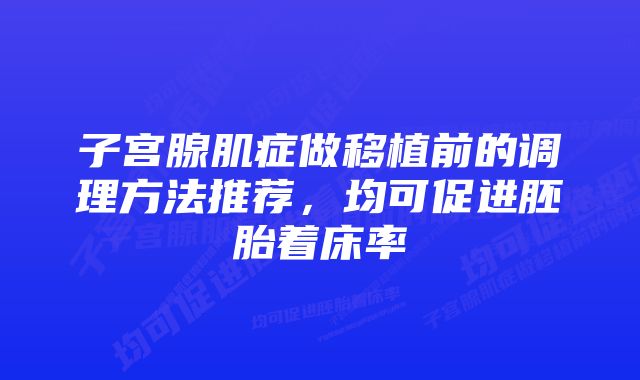 子宫腺肌症做移植前的调理方法推荐，均可促进胚胎着床率