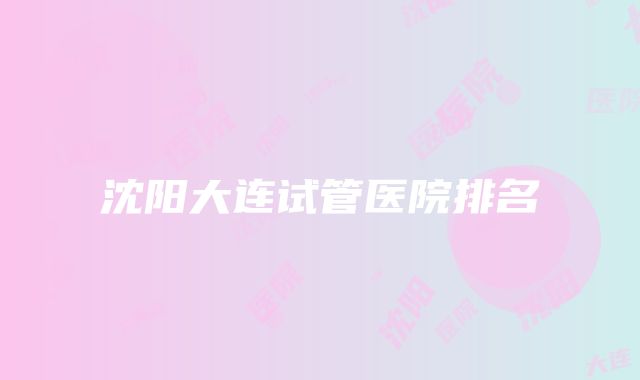 沈阳大连试管医院排名