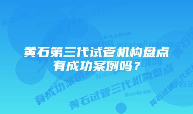 黄石第三代试管机构盘点有成功案例吗？