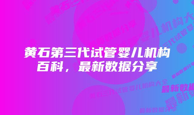 黄石第三代试管婴儿机构百科，最新数据分享