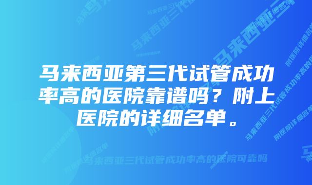 马来西亚第三代试管成功率高的医院靠谱吗？附上医院的详细名单。