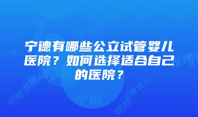 宁德有哪些公立试管婴儿医院？如何选择适合自己的医院？