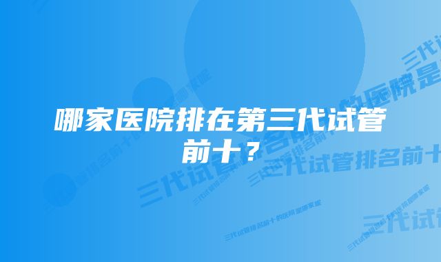 哪家医院排在第三代试管前十？