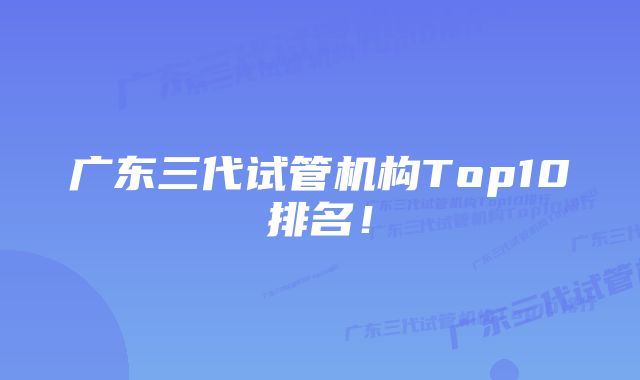 广东三代试管机构Top10排名！