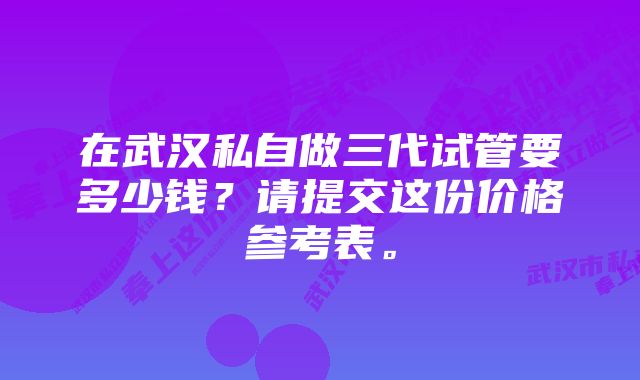 在武汉私自做三代试管要多少钱？请提交这份价格参考表。