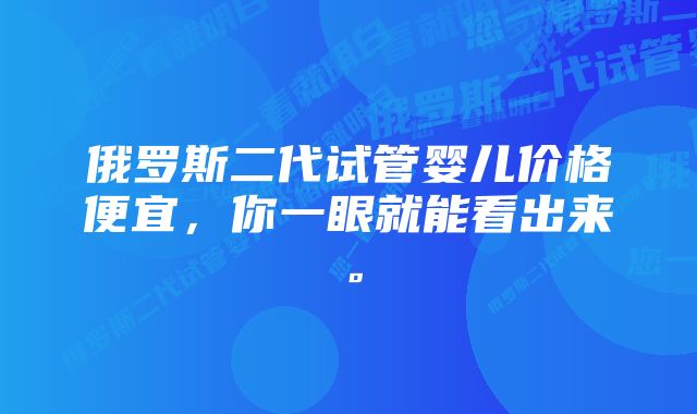 俄罗斯二代试管婴儿价格便宜，你一眼就能看出来。